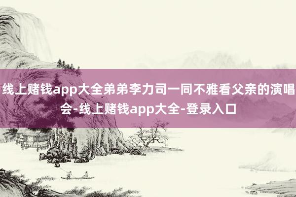 线上赌钱app大全弟弟李力司一同不雅看父亲的演唱会-线上赌钱app大全-登录入口