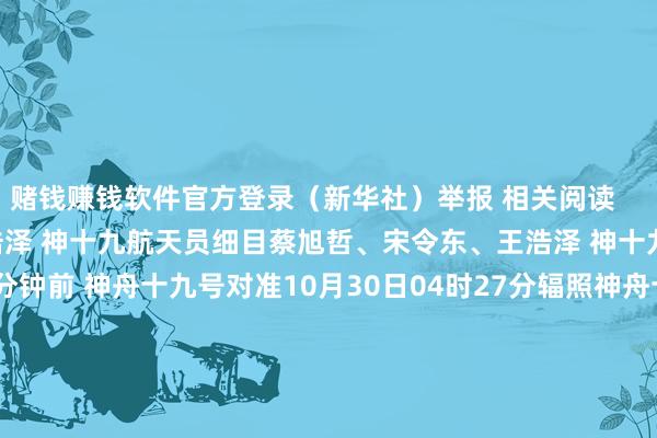 赌钱赚钱软件官方登录（新华社）举报 相关阅读      蔡旭哲、宋令东、王浩泽 神十九航天员细目蔡旭哲、宋令东、王浩泽 神十九航天员细目    0  4分钟前 神舟十九号对准10月30日04时27分辐照神舟十九号对准10月30日04时27分辐照    0  7分钟前 神舟十九号辐照在即 各系统准备就绪神舟十九号辐照在即 各系统准备就绪    0  昨天 13:05 中信证券：关于来岁我国出口量罢了