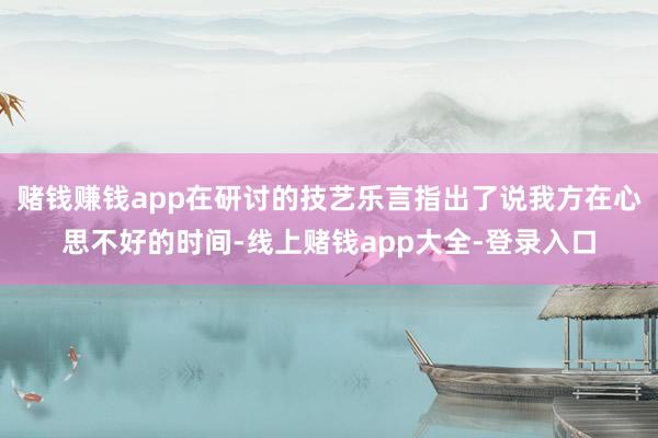 赌钱赚钱app在研讨的技艺乐言指出了说我方在心思不好的时间-线上赌钱app大全-登录入口