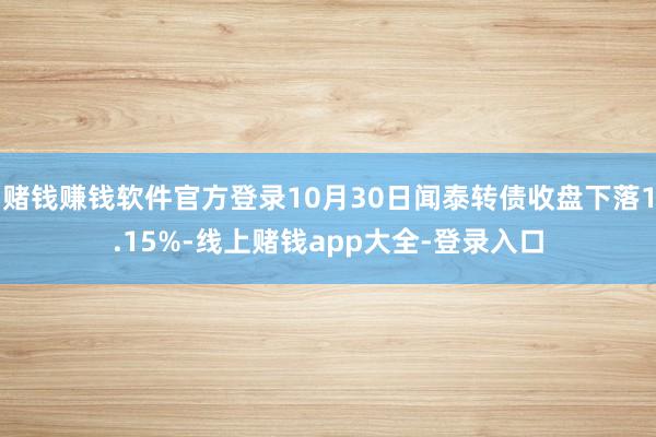 赌钱赚钱软件官方登录10月30日闻泰转债收盘下落1.15%-线上赌钱app大全-登录入口