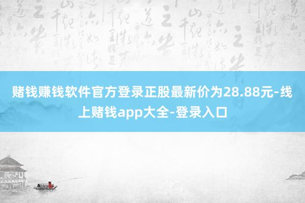 赌钱赚钱软件官方登录正股最新价为28.88元-线上赌钱app大全-登录入口