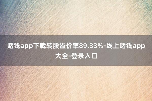 赌钱app下载转股溢价率89.33%-线上赌钱app大全-登录入口