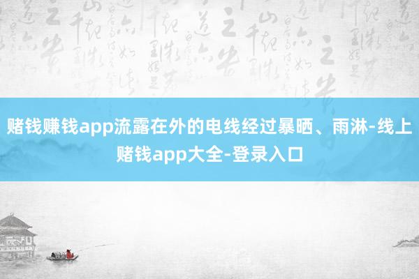 赌钱赚钱app流露在外的电线经过暴晒、雨淋-线上赌钱app大全-登录入口