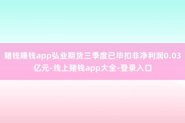 赌钱赚钱app弘业期货三季度已毕扣非净利润0.03亿元-线上赌钱app大全-登录入口