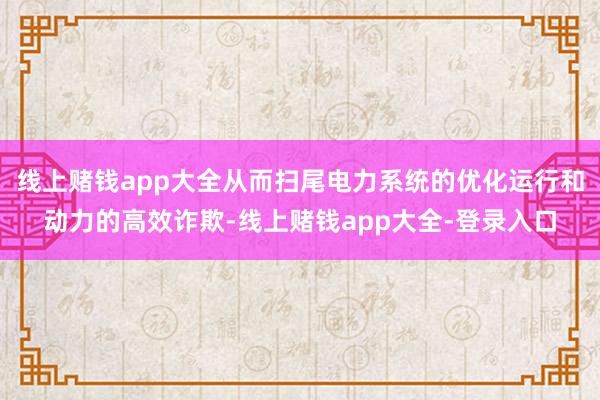 线上赌钱app大全从而扫尾电力系统的优化运行和动力的高效诈欺-线上赌钱app大全-登录入口