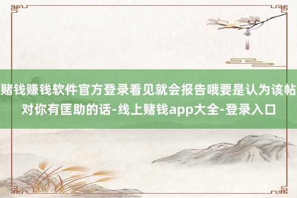 赌钱赚钱软件官方登录看见就会报告哦要是认为该帖对你有匡助的话-线上赌钱app大全-登录入口