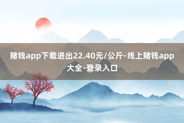 赌钱app下载进出22.40元/公斤-线上赌钱app大全-登录入口