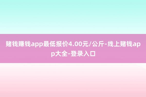 赌钱赚钱app最低报价4.00元/公斤-线上赌钱app大全-登录入口