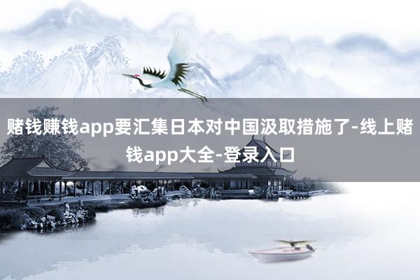 赌钱赚钱app要汇集日本对中国汲取措施了-线上赌钱app大全-登录入口