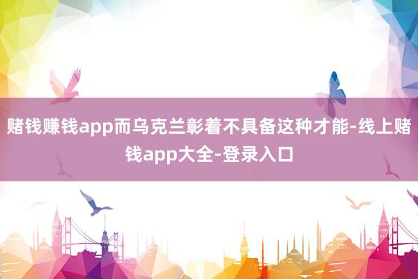 赌钱赚钱app而乌克兰彰着不具备这种才能-线上赌钱app大全-登录入口