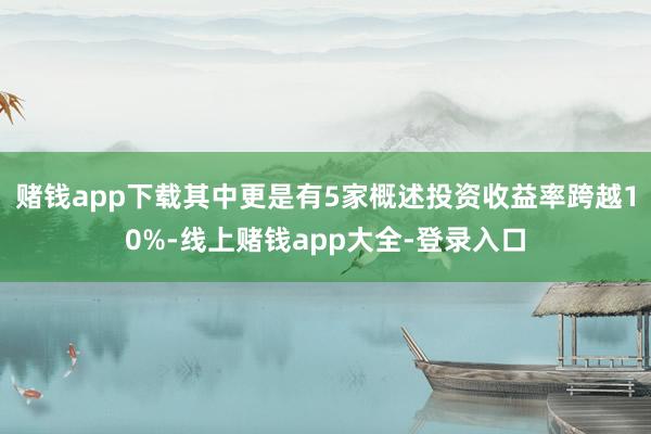 赌钱app下载其中更是有5家概述投资收益率跨越10%-线上赌钱app大全-登录入口