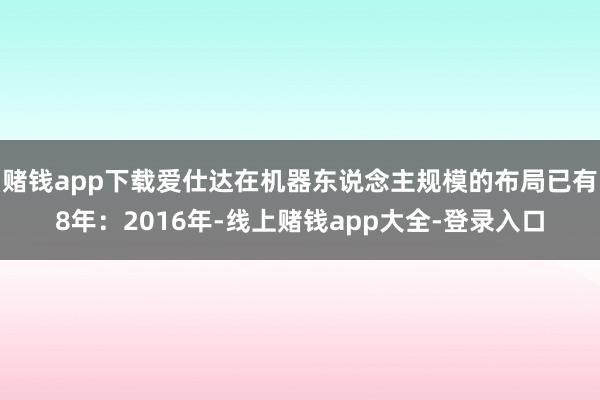 赌钱app下载爱仕达在机器东说念主规模的布局已有8年：2016年-线上赌钱app大全-登录入口