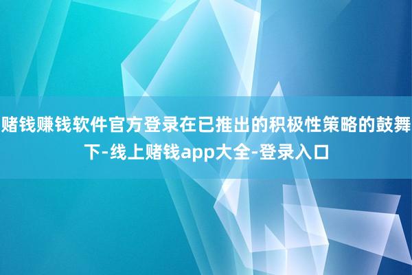 赌钱赚钱软件官方登录在已推出的积极性策略的鼓舞下-线上赌钱app大全-登录入口