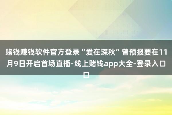 赌钱赚钱软件官方登录“爱在深秋”曾预报要在11月9日开启首场直播-线上赌钱app大全-登录入口