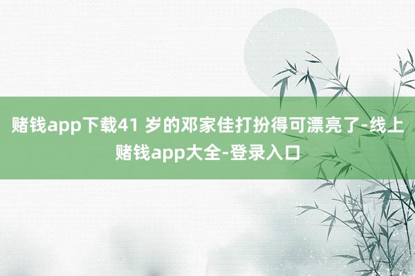 赌钱app下载41 岁的邓家佳打扮得可漂亮了-线上赌钱app大全-登录入口