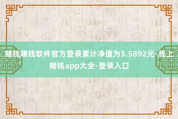 赌钱赚钱软件官方登录累计净值为3.5892元-线上赌钱app大全-登录入口