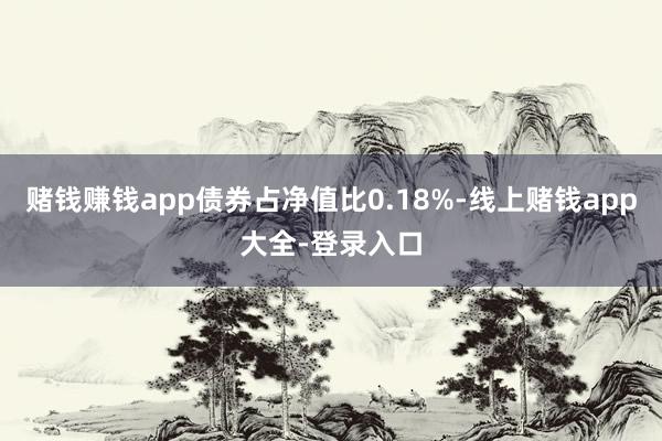 赌钱赚钱app债券占净值比0.18%-线上赌钱app大全-登录入口