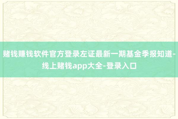 赌钱赚钱软件官方登录左证最新一期基金季报知道-线上赌钱app大全-登录入口