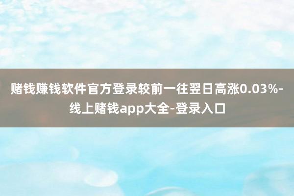 赌钱赚钱软件官方登录较前一往翌日高涨0.03%-线上赌钱app大全-登录入口