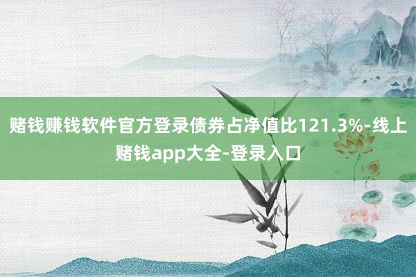 赌钱赚钱软件官方登录债券占净值比121.3%-线上赌钱app大全-登录入口