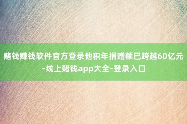 赌钱赚钱软件官方登录他积年捐赠额已跨越60亿元-线上赌钱app大全-登录入口