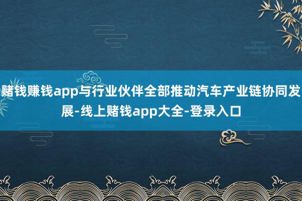 赌钱赚钱app与行业伙伴全部推动汽车产业链协同发展-线上赌钱app大全-登录入口