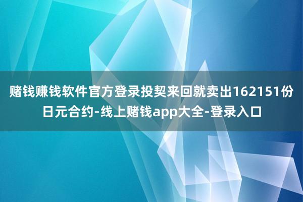 赌钱赚钱软件官方登录投契来回就卖出162151份日元合约-线上赌钱app大全-登录入口