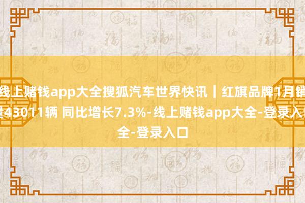 线上赌钱app大全搜狐汽车世界快讯｜红旗品牌1月销量43011辆 同比增长7.3%-线上赌钱app大全-登录入口