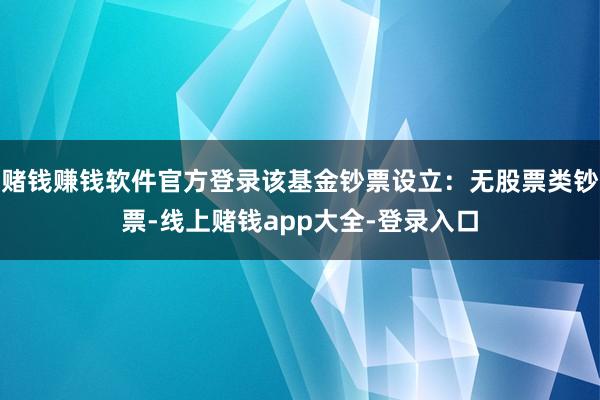 赌钱赚钱软件官方登录该基金钞票设立：无股票类钞票-线上赌钱app大全-登录入口