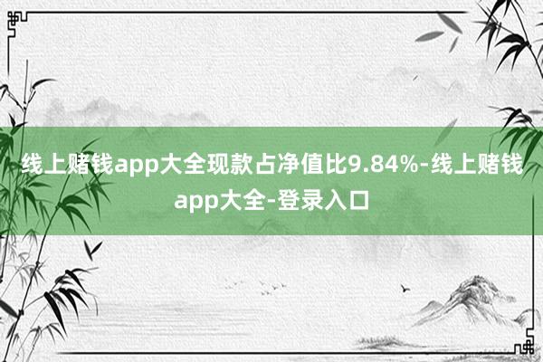 线上赌钱app大全现款占净值比9.84%-线上赌钱app大全-登录入口