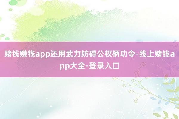 赌钱赚钱app还用武力妨碍公权柄功令-线上赌钱app大全-登录入口