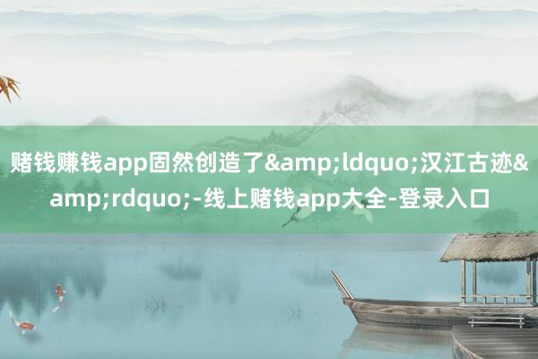 赌钱赚钱app固然创造了&ldquo;汉江古迹&rdquo;-线上赌钱app大全-登录入口