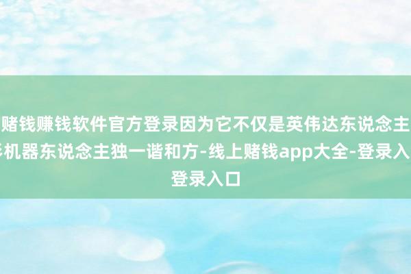 赌钱赚钱软件官方登录因为它不仅是英伟达东说念主形机器东说念主独一谐和方-线上赌钱app大全-登录入口