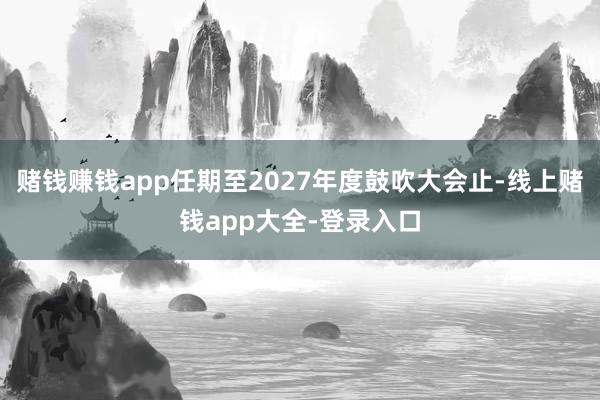 赌钱赚钱app任期至2027年度鼓吹大会止-线上赌钱app大全-登录入口