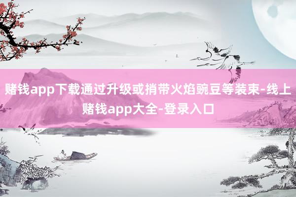 赌钱app下载通过升级或捎带火焰豌豆等装束-线上赌钱app大全-登录入口