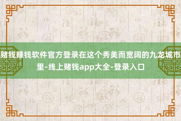 赌钱赚钱软件官方登录在这个秀美而宽阔的九龙城市里-线上赌钱app大全-登录入口