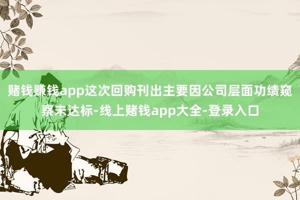 赌钱赚钱app这次回购刊出主要因公司层面功绩窥察未达标-线上赌钱app大全-登录入口