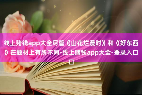 线上赌钱app大全尽管《山花烂漫时》和《好东西》在题材上有所不同-线上赌钱app大全-登录入口