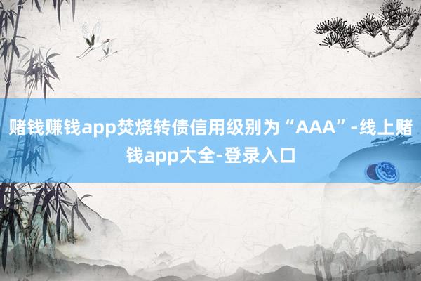 赌钱赚钱app焚烧转债信用级别为“AAA”-线上赌钱app大全-登录入口