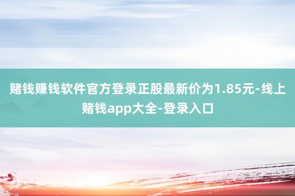 赌钱赚钱软件官方登录正股最新价为1.85元-线上赌钱app大全-登录入口