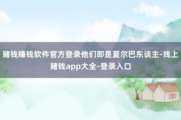 赌钱赚钱软件官方登录他们即是夏尔巴东谈主-线上赌钱app大全-登录入口