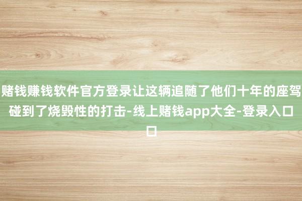 赌钱赚钱软件官方登录让这辆追随了他们十年的座驾碰到了烧毁性的打击-线上赌钱app大全-登录入口