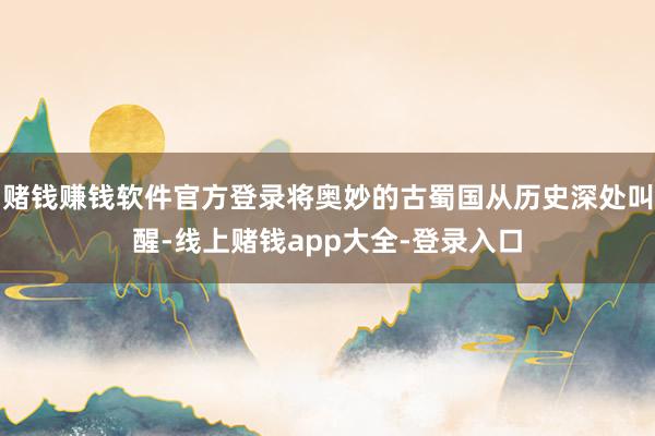 赌钱赚钱软件官方登录将奥妙的古蜀国从历史深处叫醒-线上赌钱app大全-登录入口
