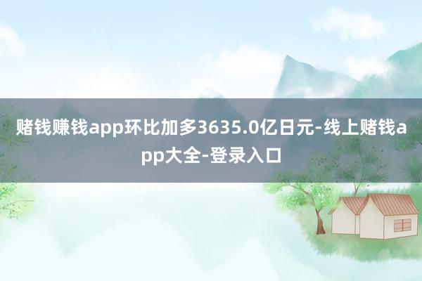 赌钱赚钱app环比加多3635.0亿日元-线上赌钱app大全-登录入口