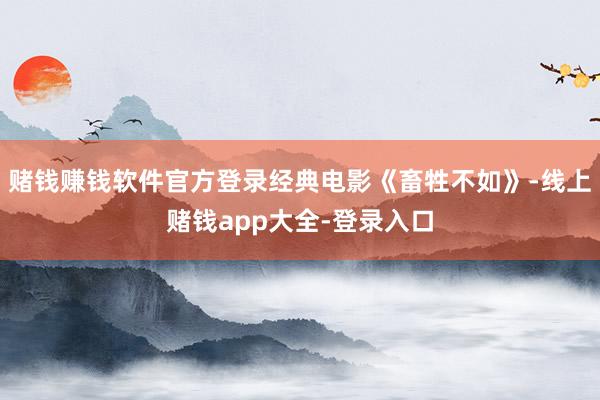 赌钱赚钱软件官方登录经典电影《畜牲不如》-线上赌钱app大全-登录入口