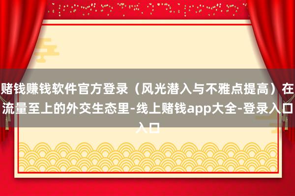 赌钱赚钱软件官方登录（风光潜入与不雅点提高）在流量至上的外交生态里-线上赌钱app大全-登录入口