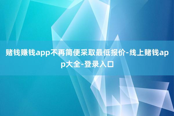 赌钱赚钱app不再简便采取最低报价-线上赌钱app大全-登录入口