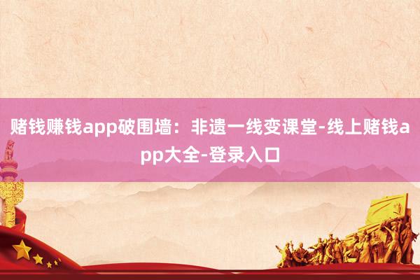 赌钱赚钱app破围墙：非遗一线变课堂-线上赌钱app大全-登录入口