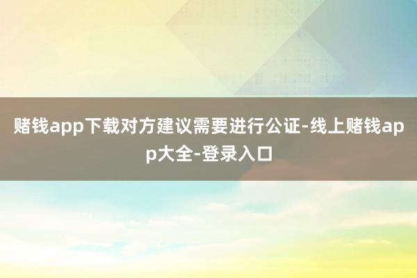 赌钱app下载对方建议需要进行公证-线上赌钱app大全-登录入口