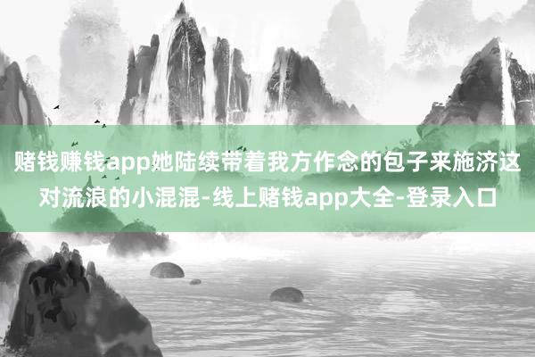 赌钱赚钱app她陆续带着我方作念的包子来施济这对流浪的小混混-线上赌钱app大全-登录入口